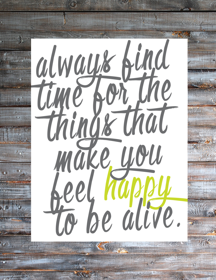 Always find time for the things that make you feel happy to be alive :: Free Printable